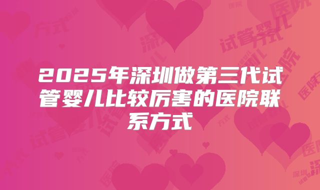 2025年深圳做第三代试管婴儿比较厉害的医院联系方式