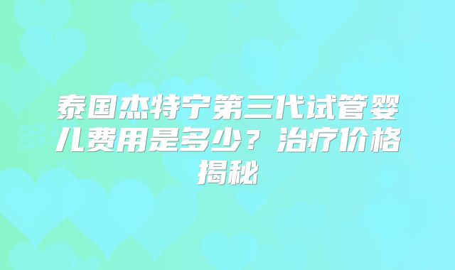 泰国杰特宁第三代试管婴儿费用是多少？治疗价格揭秘