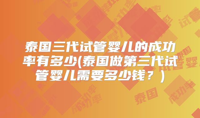 泰国三代试管婴儿的成功率有多少(泰国做第三代试管婴儿需要多少钱？)