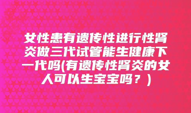 女性患有遗传性进行性肾炎做三代试管能生健康下一代吗(有遗传性肾炎的女人可以生宝宝吗？)