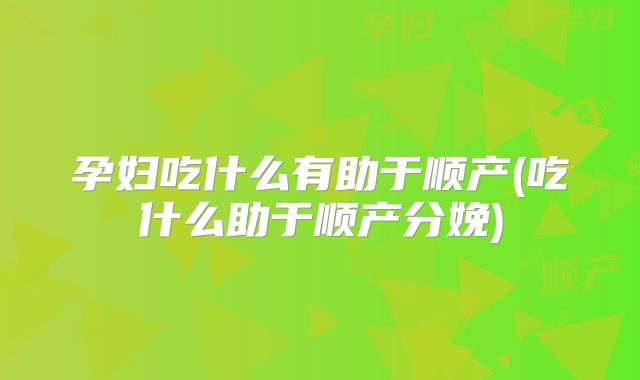 孕妇吃什么有助于顺产(吃什么助于顺产分娩)