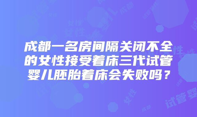 成都一名房间隔关闭不全的女性接受着床三代试管婴儿胚胎着床会失败吗？