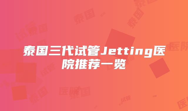 泰国三代试管Jetting医院推荐一览