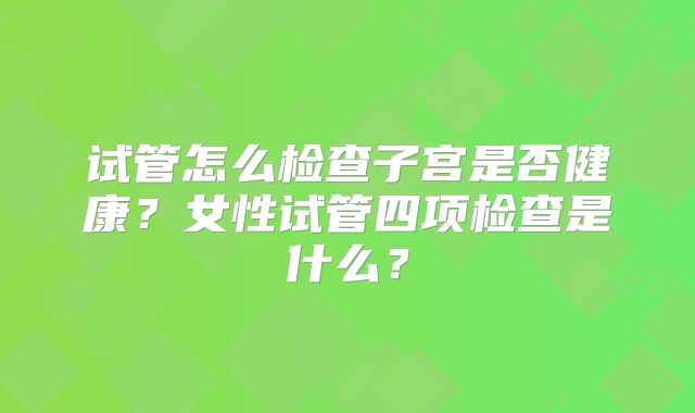 试管怎么检查子宫是否健康？女性试管四项检查是什么？