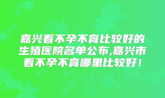 嘉兴看不孕不育比较好的生殖医院名单公布,嘉兴市看不孕不育哪里比较好！