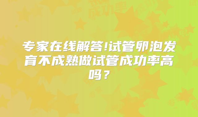 专家在线解答!试管卵泡发育不成熟做试管成功率高吗？