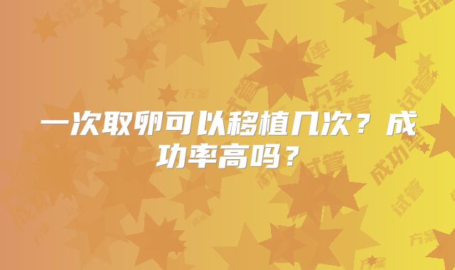 一次取卵可以移植几次？成功率高吗？