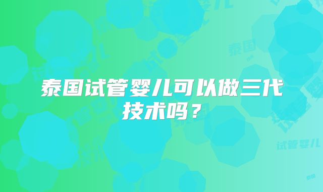 泰国试管婴儿可以做三代技术吗?