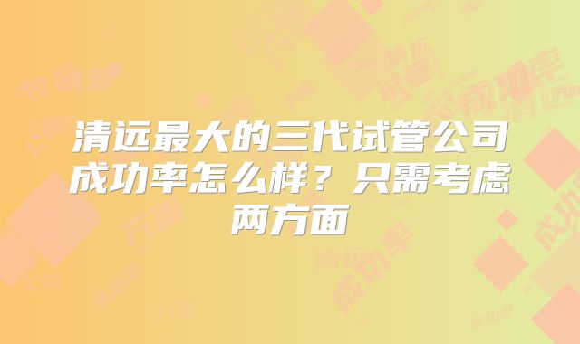 清远最大的三代试管公司成功率怎么样？只需考虑两方面