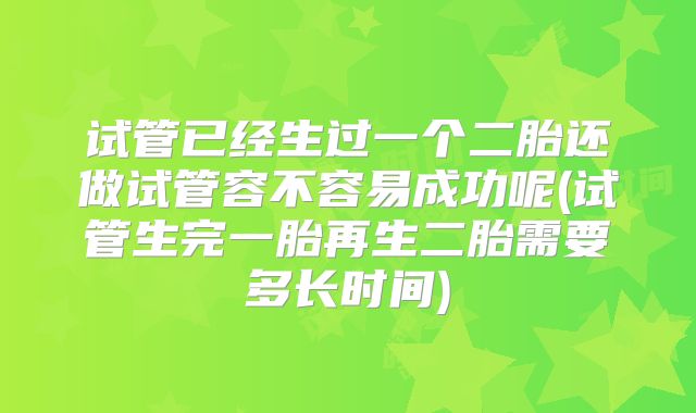 试管已经生过一个二胎还做试管容不容易成功呢(试管生完一胎再生二胎需要多长时间)