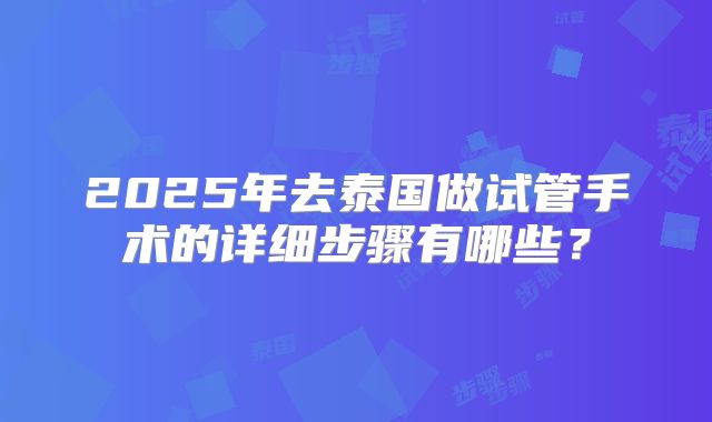 2025年去泰国做试管手术的详细步骤有哪些？