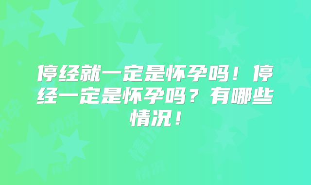 停经就一定是怀孕吗!停经一定是怀孕吗?有哪些情况!