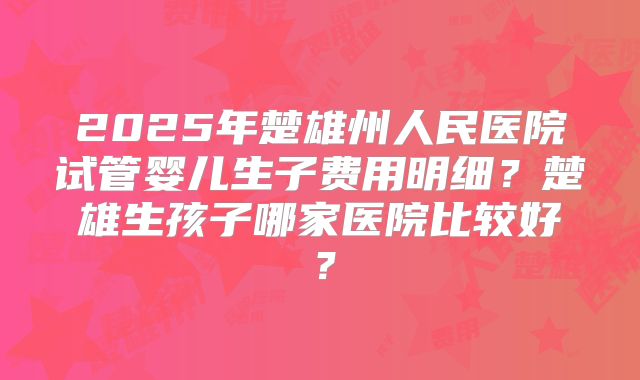2025年楚雄州人民医院试管婴儿生子费用明细？楚雄生孩子哪家医院比较好？