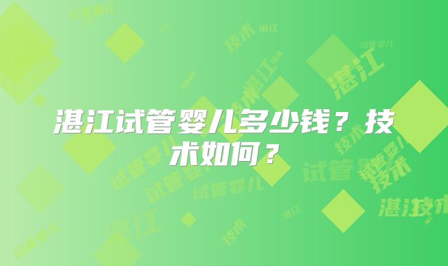 湛江试管婴儿多少钱？技术如何？