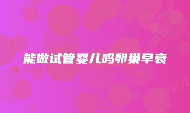 能做试管婴儿吗卵巢早衰
