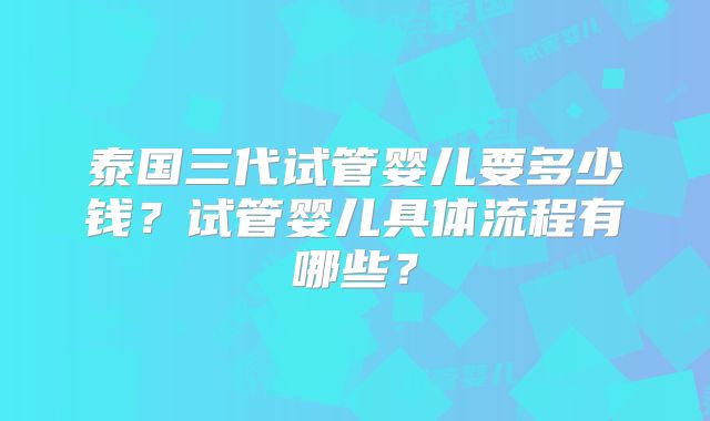 泰国三代试管婴儿要多少钱?试管婴儿具体流程有哪些?