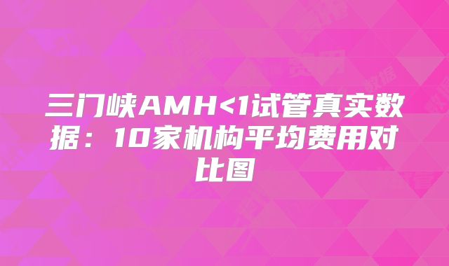 三门峡AMH<1试管真实数据：10家机构平均费用对比图