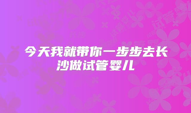 今天我就带你一步步去长沙做试管婴儿