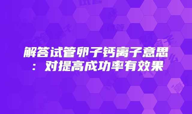 解答试管卵子钙离子意思：对提高成功率有效果
