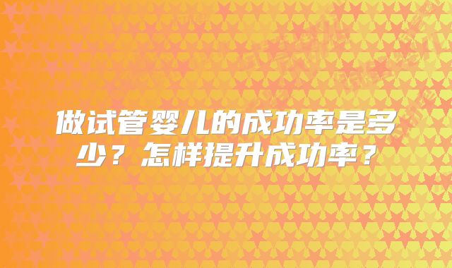 做试管婴儿的成功率是多少？怎样提升成功率？