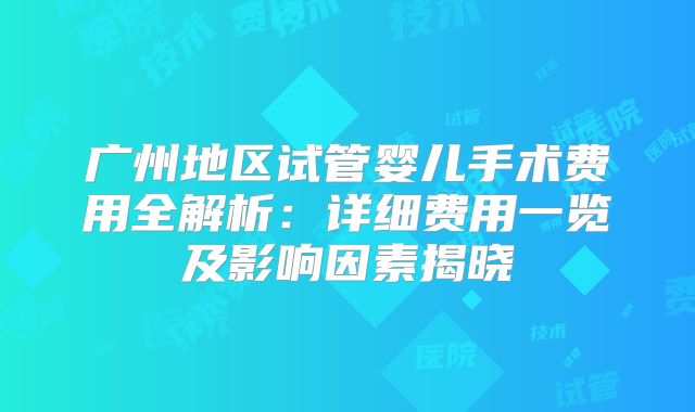 广州地区试管婴儿手术费用全解析：详细费用一览及影响因素揭晓