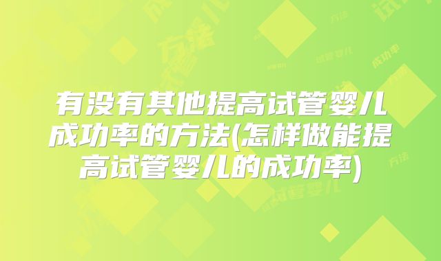 有没有其他提高试管婴儿成功率的方法(怎样做能提高试管婴儿的成功率)