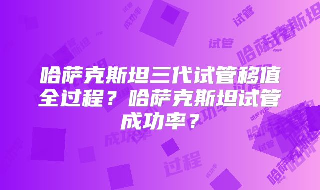 哈萨克斯坦三代试管移值全过程?哈萨克斯坦试管成功率?