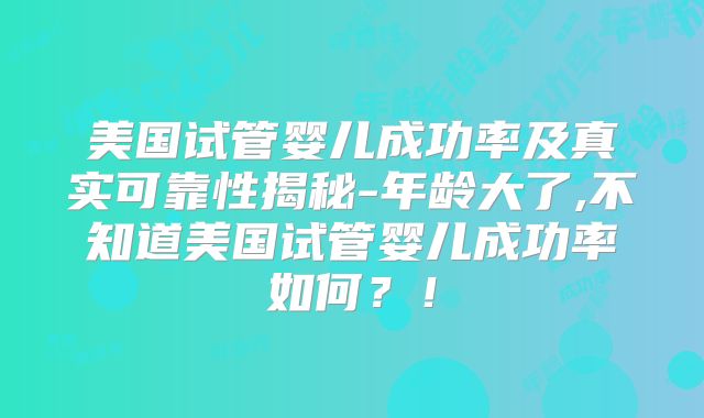 美国试管婴儿成功率及真实可靠性揭秘-年龄大了,不知道美国试管婴儿成功率如何?!