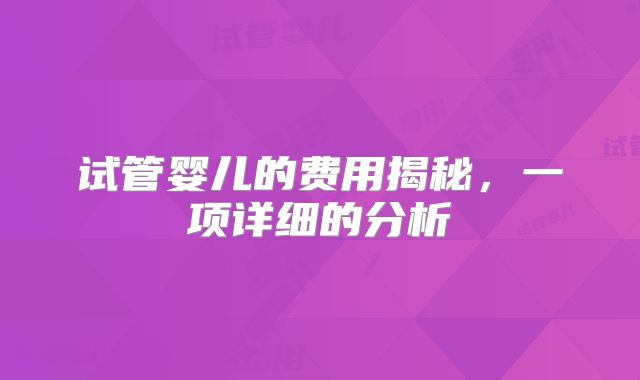 试管婴儿的费用揭秘，一项详细的分析