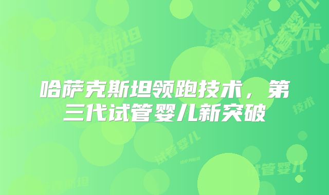 哈萨克斯坦领跑技术，第三代试管婴儿新突破
