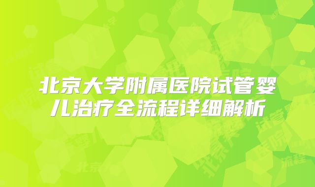 北京大学附属医院试管婴儿治疗全流程详细解析