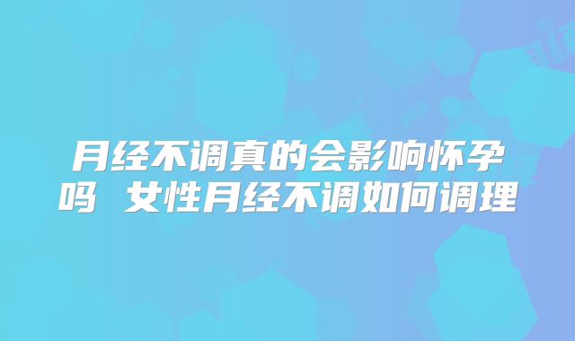 月经不调真的会影响怀孕吗 女性月经不调如何调理