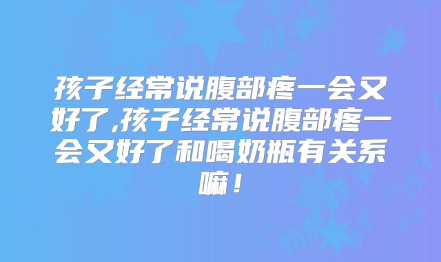孩子经常说腹部疼一会又好了,孩子经常说腹部疼一会又好了和喝奶瓶有关系嘛！