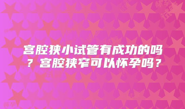 宫腔狭小试管有成功的吗？宫腔狭窄可以怀孕吗？
