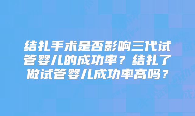 结扎手术是否影响三代试管婴儿的成功率？结扎了做试管婴儿成功率高吗？