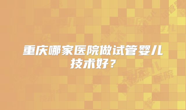 重庆哪家医院做试管婴儿技术好？