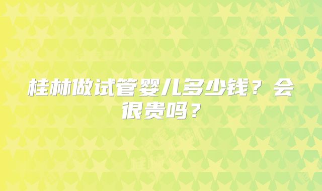 桂林做试管婴儿多少钱?会很贵吗?