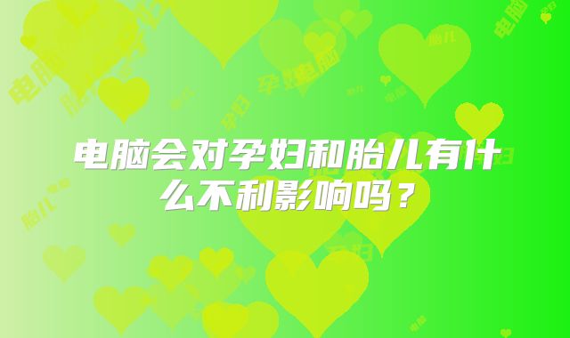 电脑会对孕妇和胎儿有什么不利影响吗？