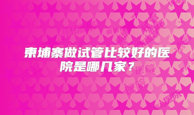 柬埔寨做试管比较好的医院是哪几家？