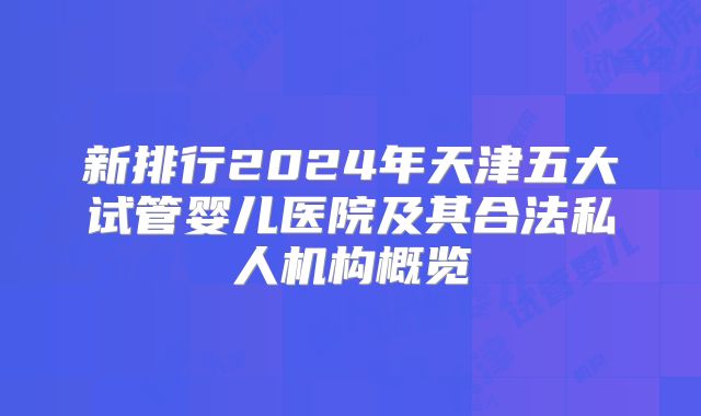 新排行2024年天津五大试管婴儿医院及其合法私人机构概览