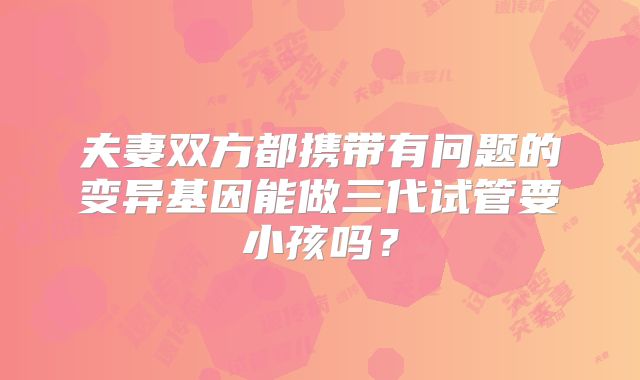 夫妻双方都携带有问题的变异基因能做三代试管要小孩吗?