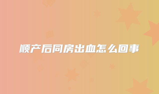 顺产后同房出血怎么回事