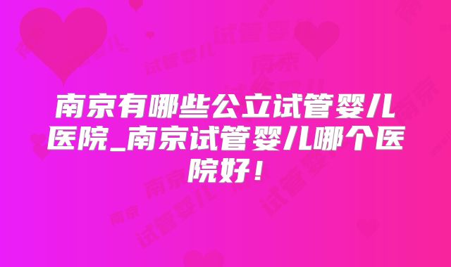 南京有哪些公立试管婴儿医院_南京试管婴儿哪个医院好!