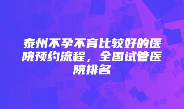 泰州不孕不育比较好的医院预约流程，全国试管医院排名