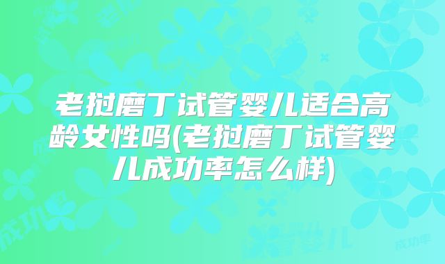 老挝磨丁试管婴儿适合高龄女性吗(老挝磨丁试管婴儿成功率怎么样)