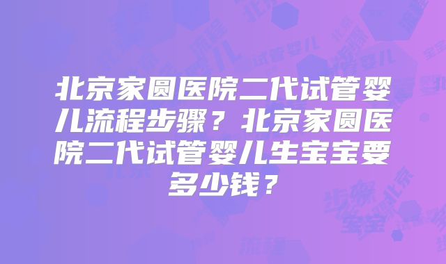 北京家圆医院二代试管婴儿流程步骤？北京家圆医院二代试管婴儿生宝宝要多少钱？
