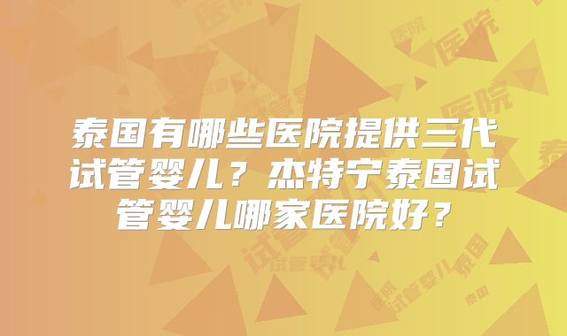 泰国有哪些医院提供三代试管婴儿？杰特宁泰国试管婴儿哪家医院好？