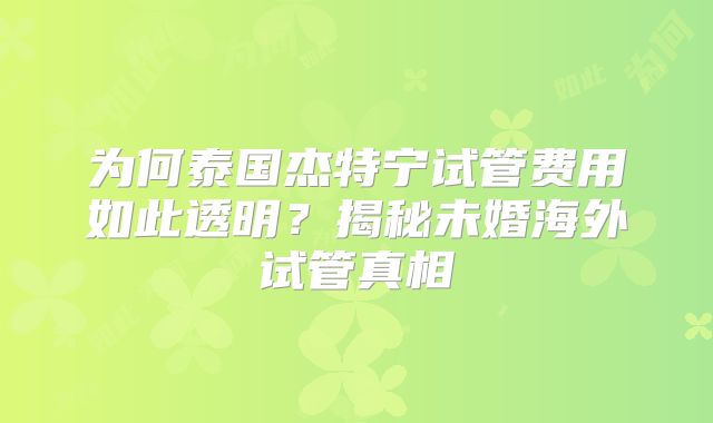 为何泰国杰特宁试管费用如此透明？揭秘未婚海外试管真相