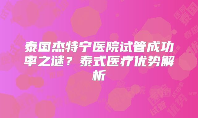 泰国杰特宁医院试管成功率之谜？泰式医疗优势解析