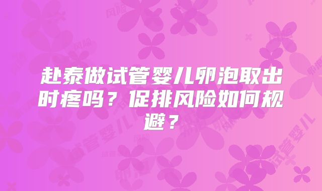赴泰做试管婴儿卵泡取出时疼吗？促排风险如何规避？
